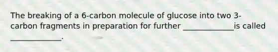 The breaking of a 6-carbon molecule of glucose into two 3-carbon fragments in preparation for further _____________is called _____________.