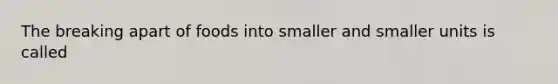 The breaking apart of foods into smaller and smaller units is called