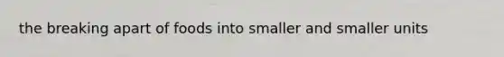 the breaking apart of foods into smaller and smaller units