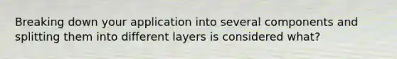 Breaking down your application into several components and splitting them into different layers is considered what?