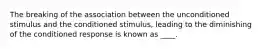 The breaking of the association between the unconditioned stimulus and the conditioned stimulus, leading to the diminishing of the conditioned response is known as ____.