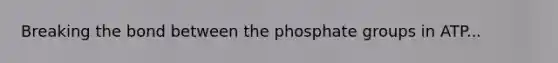 Breaking the bond between the phosphate groups in ATP...