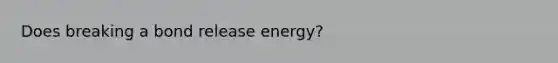 Does breaking a bond release energy?