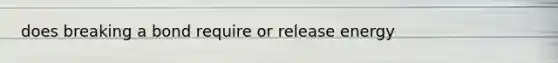 does breaking a bond require or release energy