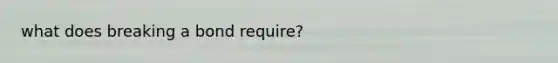 what does breaking a bond require?