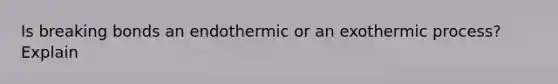 Is breaking bonds an endothermic or an exothermic process? Explain