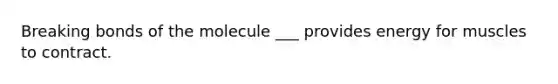 Breaking bonds of the molecule ___ provides energy for muscles to contract.