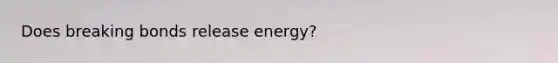 Does breaking bonds release energy?