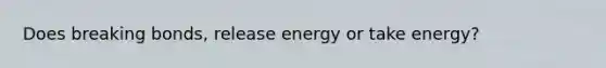 Does breaking bonds, release energy or take energy?