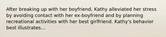 After breaking up with her boyfriend, Kathy alleviated her stress by avoiding contact with her ex-boyfriend and by planning recreational activities with her best girlfriend. Kathy's behavior best illustrates...