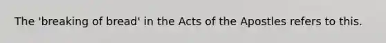 The 'breaking of bread' in the Acts of the Apostles refers to this.