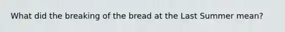 What did the breaking of the bread at the Last Summer mean?