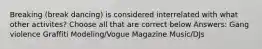 Breaking (break dancing) is considered interrelated with what other activites? Choose all that are correct below Answers: Gang violence Graffiti Modeling/Vogue Magazine Music/DJs