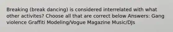 Breaking (break dancing) is considered interrelated with what other activites? Choose all that are correct below Answers: Gang violence Graffiti Modeling/Vogue Magazine Music/DJs