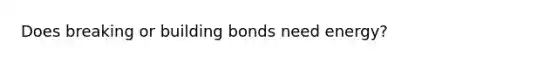 Does breaking or building bonds need energy?
