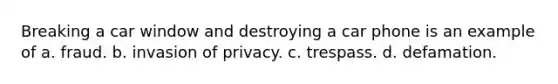 Breaking a car window and destroying a car phone is an example of a. fraud. b. invasion of privacy. c. trespass. d. defamation.