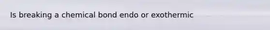 Is breaking a chemical bond endo or exothermic