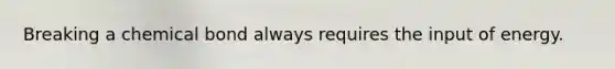 Breaking a chemical bond always requires the input of energy.