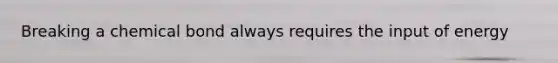 Breaking a chemical bond always requires the input of energy