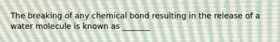 The breaking of any chemical bond resulting in the release of a water molecule is known as _______