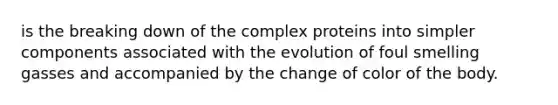 is the breaking down of the complex proteins into simpler components associated with the evolution of foul smelling gasses and accompanied by the change of color of the body.