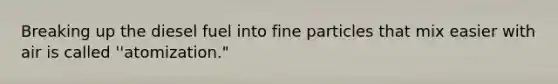 Breaking up the diesel fuel into fine particles that mix easier with air is called ''atomization."