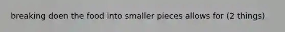 breaking doen the food into smaller pieces allows for (2 things)