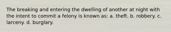 The breaking and entering the dwelling of another at night with the intent to commit a felony is known as: a. theft. b. robbery. c. larceny. d. burglary.