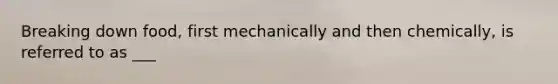 Breaking down food, first mechanically and then chemically, is referred to as ___