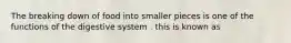 The breaking down of food into smaller pieces is one of the functions of the digestive system . this is known as