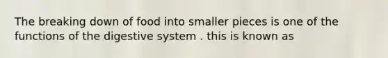 The breaking down of food into smaller pieces is one of the functions of the digestive system . this is known as