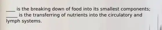 ____ is the breaking down of food into its smallest components; _____ is the transferring of nutrients into the circulatory and lymph systems.