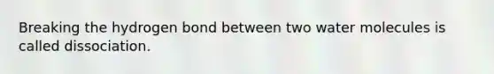 Breaking the hydrogen bond between two water molecules is called dissociation.