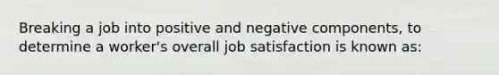 Breaking a job into positive and negative components, to determine a worker's overall <a href='https://www.questionai.com/knowledge/keT3al2X9a-job-satisfaction' class='anchor-knowledge'>job satisfaction</a> is known as: