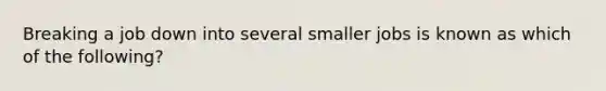 Breaking a job down into several smaller jobs is known as which of the following?