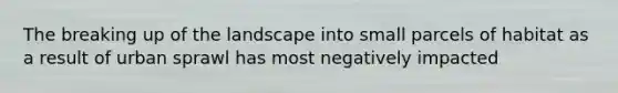 The breaking up of the landscape into small parcels of habitat as a result of urban sprawl has most negatively impacted
