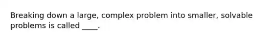 Breaking down a large, complex problem into smaller, solvable problems is called ____.