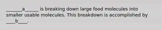 _______a______ is breaking down large food molecules into smaller usable molecules. This breakdown is accomplished by ____b____.