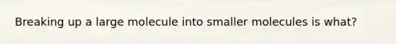 Breaking up a large molecule into smaller molecules is what?