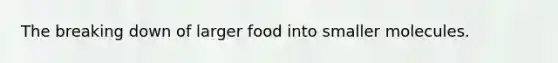 The breaking down of larger food into smaller molecules.