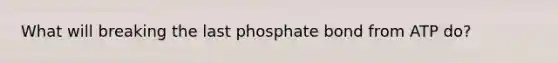 What will breaking the last phosphate bond from ATP do?