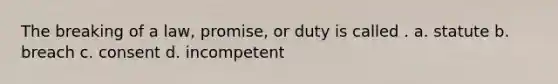 The breaking of a law, promise, or duty is called . a. statute b. breach c. consent d. incompetent