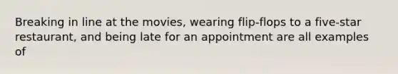 Breaking in line at the movies, wearing flip-flops to a five-star restaurant, and being late for an appointment are all examples of