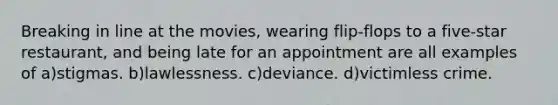 Breaking in line at the movies, wearing flip-flops to a five-star restaurant, and being late for an appointment are all examples of a)stigmas. b)lawlessness. c)deviance. d)victimless crime.