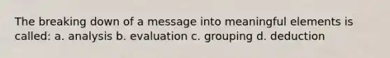 The breaking down of a message into meaningful elements is called: a. analysis b. evaluation c. grouping d. deduction