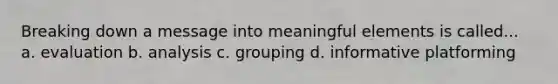 Breaking down a message into meaningful elements is called... a. evaluation b. analysis c. grouping d. informative platforming