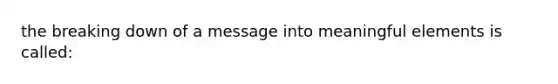 the breaking down of a message into meaningful elements is called: