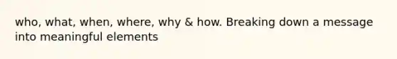 who, what, when, where, why & how. Breaking down a message into meaningful elements