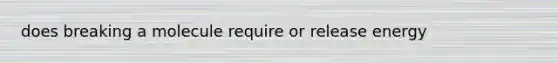 does breaking a molecule require or release energy