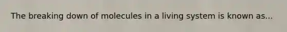 The breaking down of molecules in a living system is known as...